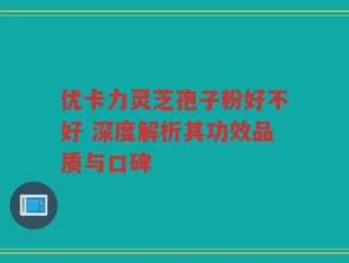 优卡力灵芝孢子粉好不好 深度解析其功效品质与口碑