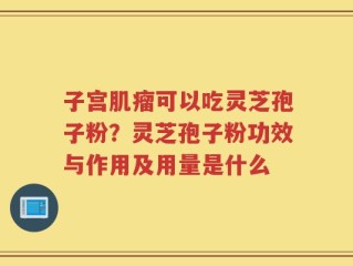 子宫肌瘤可以吃灵芝孢子粉？灵芝孢子粉功效与作用及用量是什么
