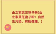 山之家灵芝孢子粉(山之家灵芝孢子粉：自然无污染，有助健康。)