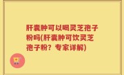肝囊肿可以喝灵芝孢子粉吗(肝囊肿可饮灵芝孢子粉？专家详解)