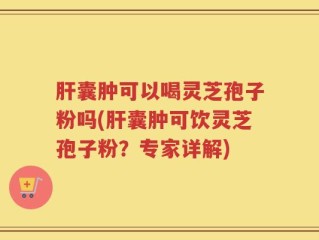 肝囊肿可以喝灵芝孢子粉吗(肝囊肿可饮灵芝孢子粉？专家详解)