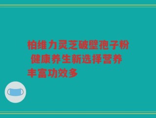 柏维力灵芝破壁孢子粉 健康养生新选择营养丰富功效多