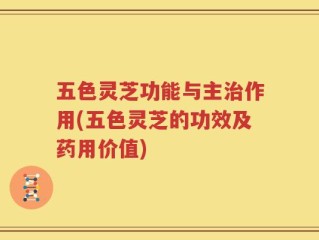 五色灵芝功能与主治作用(五色灵芝的功效及药用价值)