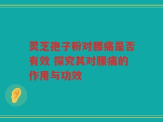 灵芝孢子粉对腰痛是否有效 探究其对腰痛的作用与功效