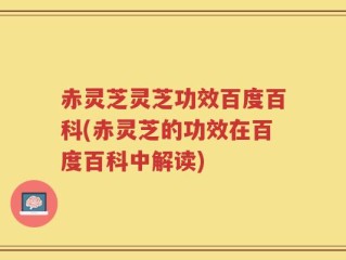 赤灵芝灵芝功效百度百科(赤灵芝的功效在百度百科中解读)