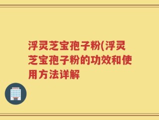 浮灵芝宝孢子粉(浮灵芝宝孢子粉的功效和使用方法详解