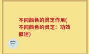 不同颜色的灵芝作用(不同颜色的灵芝：功效概述)