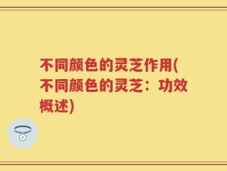 不同颜色的灵芝作用(不同颜色的灵芝：功效概述)