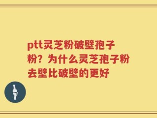 ptt灵芝粉破壁孢子粉？为什么灵芝孢子粉去壁比破壁的更好