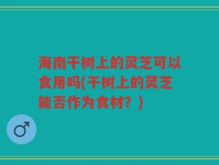 海南干树上的灵芝可以食用吗(干树上的灵芝能否作为食材？)