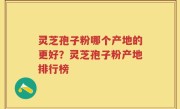 灵芝孢子粉哪个产地的更好？灵芝孢子粉产地排行榜