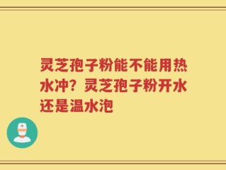 灵芝孢子粉能不能用热水冲？灵芝孢子粉开水还是温水泡