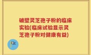 破壁灵芝孢子粉的临床实验(临床试验显示灵芝孢子粉对健康有益)