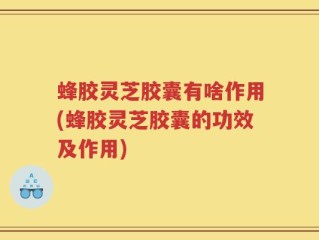 蜂胶灵芝胶囊有啥作用(蜂胶灵芝胶囊的功效及作用)