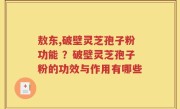 敖东,破壁灵芝孢子粉功能 ？破壁灵芝孢子粉的功效与作用有哪些