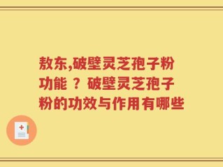 敖东,破壁灵芝孢子粉功能 ？破壁灵芝孢子粉的功效与作用有哪些