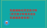 乳腺瘤能吃灵芝孢子粉(灵芝孢子粉是否适合乳腺瘤患者食用？)
