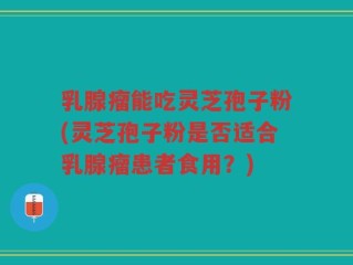 乳腺瘤能吃灵芝孢子粉(灵芝孢子粉是否适合乳腺瘤患者食用？)