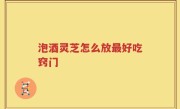 泡酒灵芝怎么放最好吃窍门