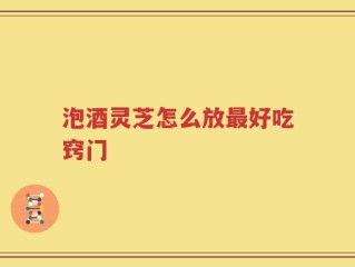 泡酒灵芝怎么放最好吃窍门
