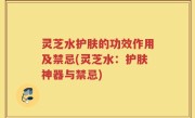 灵芝水护肤的功效作用及禁忌(灵芝水：护肤神器与禁忌)