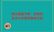 博土园孢子粉：开启你生活小改变的美味之旅