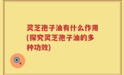 灵芝孢子油有什么作用(探究灵芝孢子油的多种功效)