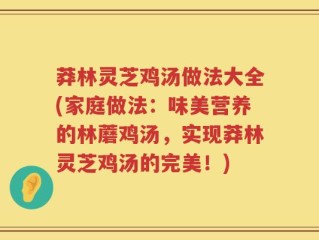 莽林灵芝鸡汤做法大全(家庭做法：味美营养的林蘑鸡汤，实现莽林灵芝鸡汤的完美！)