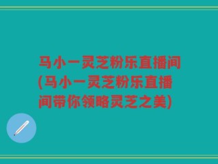 马小一灵芝粉乐直播间(马小一灵芝粉乐直播间带你领略灵芝之美)