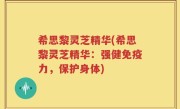 希思黎灵芝精华(希思黎灵芝精华：强健免疫力，保护身体)