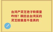 台湾产灵芝孢子粉质量咋样？跟团去台湾买的灵芝胶囊是不是真的