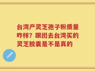 台湾产灵芝孢子粉质量咋样？跟团去台湾买的灵芝胶囊是不是真的