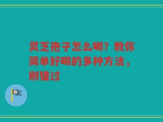 灵芝孢子怎么喝？教你简单好喝的多种方法，别错过