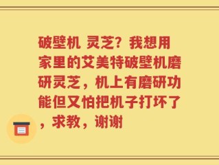 破壁机 灵芝？我想用家里的艾美特破壁机磨研灵芝，机上有磨研功能但又怕把机子打坏了，求教，谢谢
