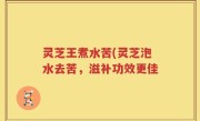 灵芝王煮水苦(灵芝泡水去苦，滋补功效更佳