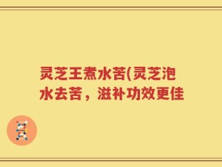 灵芝王煮水苦(灵芝泡水去苦，滋补功效更佳