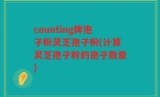 counting牌孢子粉灵芝孢子粉(计算灵芝孢子粉的孢子数量)