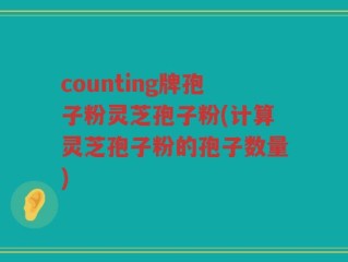 counting牌孢子粉灵芝孢子粉(计算灵芝孢子粉的孢子数量)