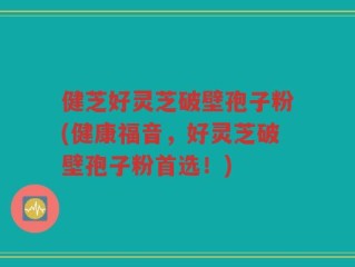 健芝好灵芝破壁孢子粉(健康福音，好灵芝破壁孢子粉首选！)