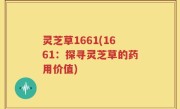 灵芝草1661(1661：探寻灵芝草的药用价值)