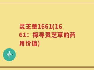 灵芝草1661(1661：探寻灵芝草的药用价值)