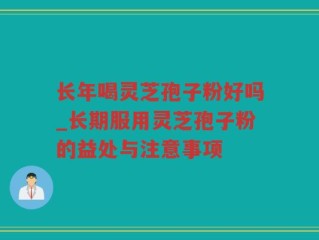 长年喝灵芝孢子粉好吗_长期服用灵芝孢子粉的益处与注意事项