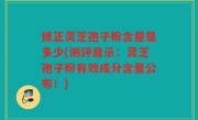 修正灵芝孢子粉含量是多少(测评显示：灵芝孢子粉有效成分含量公布！)