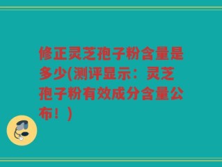 修正灵芝孢子粉含量是多少(测评显示：灵芝孢子粉有效成分含量公布！)