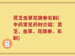 灵芝虫草花旗参石斛(中药常见药材介绍：灵芝、虫草、花旗参、石斛)