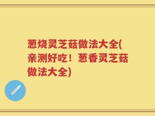 葱烧灵芝菇做法大全(亲测好吃！葱香灵芝菇做法大全)