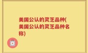 美国公认的灵芝品种(美国公认的灵芝品种名称)