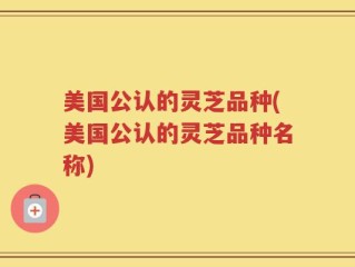 美国公认的灵芝品种(美国公认的灵芝品种名称)
