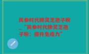 民参时代牌灵芝孢子粉_“民参时代牌灵芝孢子粉：提升免疫力”