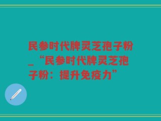 民参时代牌灵芝孢子粉_“民参时代牌灵芝孢子粉：提升免疫力”